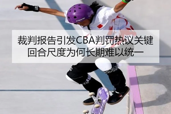 裁判报告引发CBA判罚热议关键回合尺度为何长期难以统一
