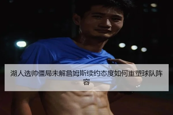 湖人选帅僵局未解詹姆斯续约态度如何重塑球队阵容